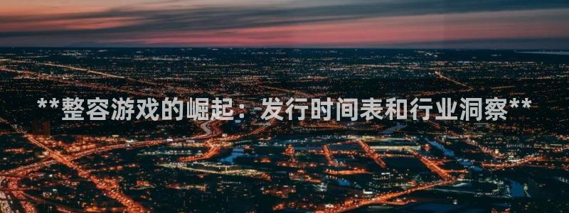 新宝gg创造奇迹登录首页：**整容游戏的崛起：发行时间表和行业洞察**
