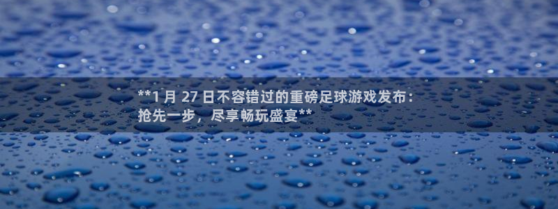 新宝gg平台注册地址：**1 月 27 日不容错过的重磅足球游戏发布：
抢先一步，尽享畅玩盛宴**