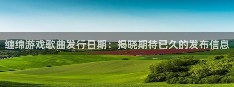 新宝gg创造奇迹登录入口网址：缠绵游戏歌曲发行日期：揭晓期待已久的发布信息