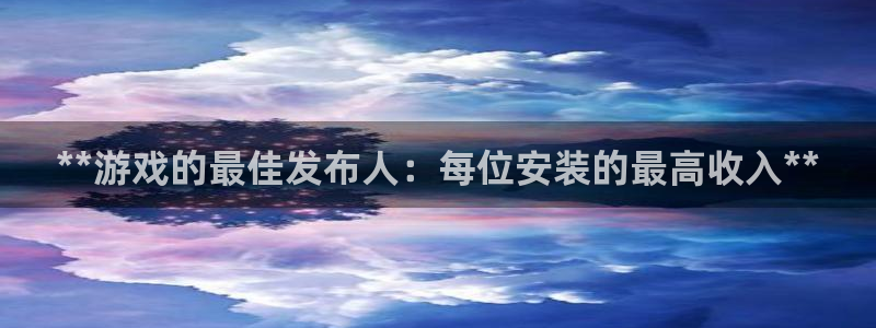 新宝gg平台登录手机版：**游戏的最佳发布人：每位安装的最高收入**
