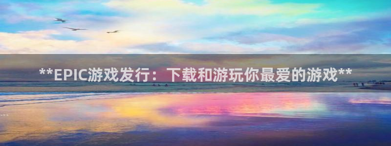 新宝gg游戏平台客服：**EPIC游戏发行：下载和游玩你最爱的游戏**