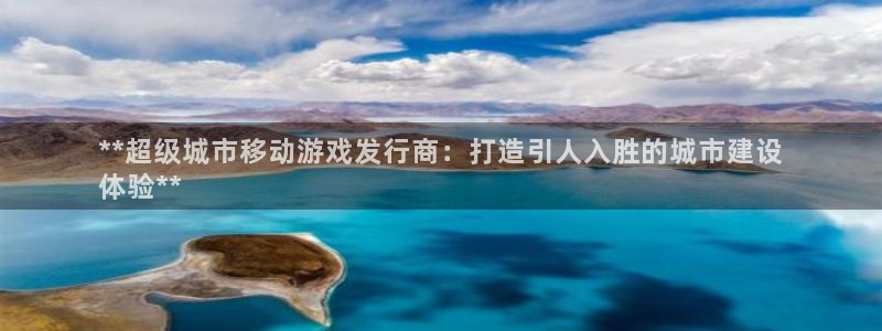 新宝gg创造奇迹官方登录：**超级城市移动游戏发行商：打造引人入胜的城市建设
体验**