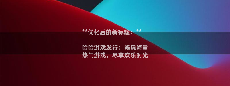 新宝gg怎么登录不上去了了：**优化后的新标题：**

哈哈游戏发行：畅玩海量
热门游戏，尽享欢乐时光