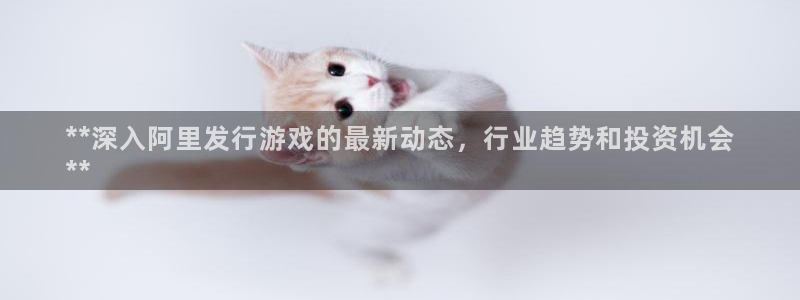 新宝gg平台―创造奇迹登录：**深入阿里发行游戏的最新动态，行业趋势和投资机会
**