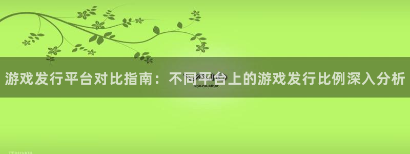 新宝GG平台德711.112如何处理：游戏发行平台对比指南：不同平台上的游戏发行比例深入分析