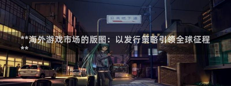 新宝gg一创造奇迹代理：**海外游戏市场的版图：以发行策略引领全球征程
**