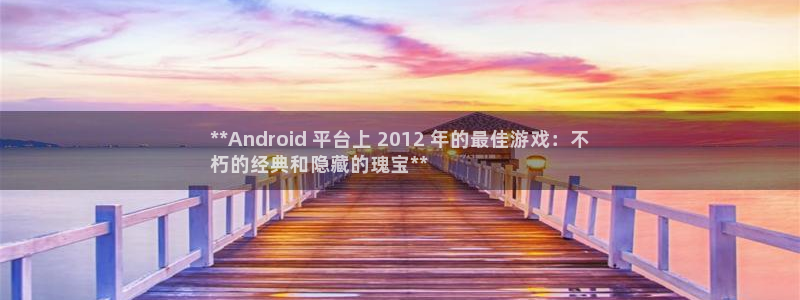 新宝gg—创造奇迹官网：**Android 平台上 2012 年的最佳游戏：不
朽的经典和隐藏的瑰宝**