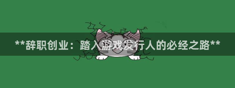 新宝gg创造奇迹登录入口网址：**辞职创业：踏入游戏发行人的必经之路**