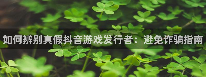 新宝gg―创造奇迹登录平台：如何辨别真假抖音游戏发行者：避免诈骗指南