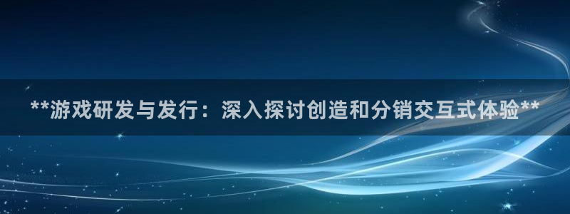 新宝GG创造奇迹：**游戏研发与发行：深入探讨创造和分销交互式体验**