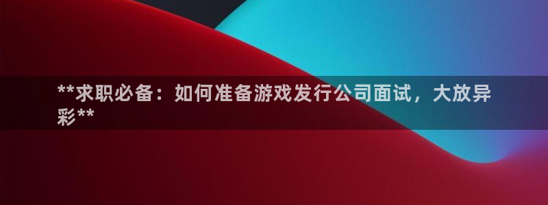 新宝gg官网客户端下载：**求职必备：如何准备游戏发行公司面试，大放异
彩**