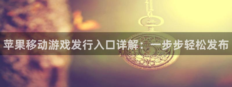 新宝gg上线被抓下线要输钱了会被抓吗：苹果移动游戏发行入口详解：一步步轻松发布