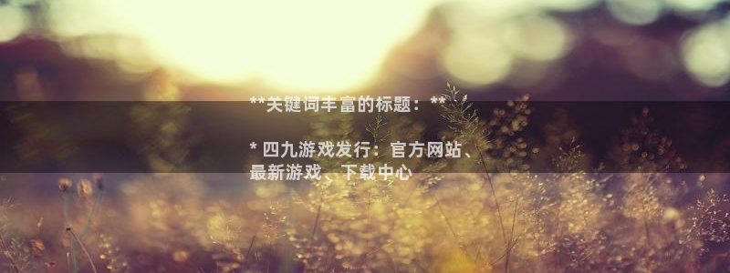新宝gg平台是否合法：**关键词丰富的标题：**

* 四九游戏发行：官方网站、
最新游戏、下载中心