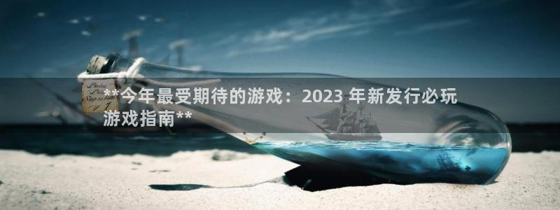新宝gg创造奇迹平台怎么样：**今年最受期待的游戏：2023 年新发行必玩
游戏指南**