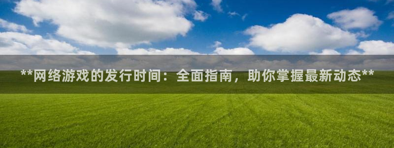新宝gg注册账号：**网络游戏的发行时间：全面指南，助你掌握最新动态**