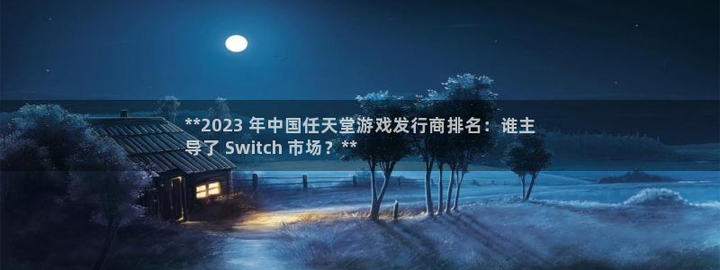 新宝gg游戏平台客服：**2023 年中国任天堂游戏发行商排名：谁主
导了 Switch 市场？**