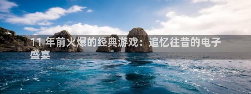 新宝gg创造奇代理加盟：11 年前火爆的经典游戏：追忆往昔的电子
盛宴