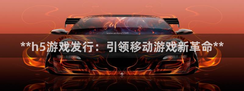 新宝gg官网登录代理：**h5游戏发行：引领移动游戏新革命**