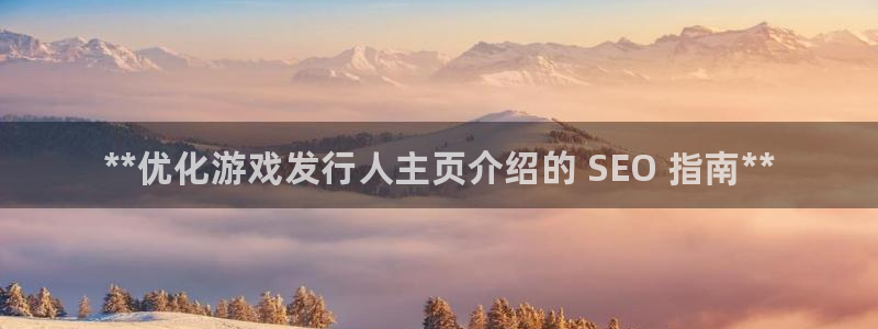 新宝gg—创造奇迹登录注册：**优化游戏发行人主页介绍的 SEO 指南**