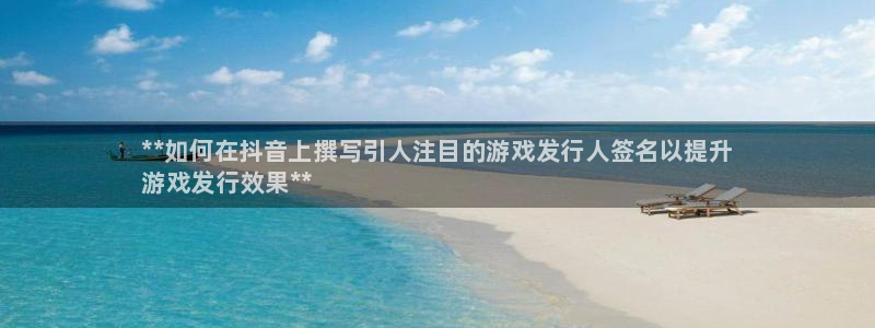新宝GG平台德711怎么联系客服：**如何在抖音上撰写引人注目的游戏发行人签名以提升
游戏发行效果**