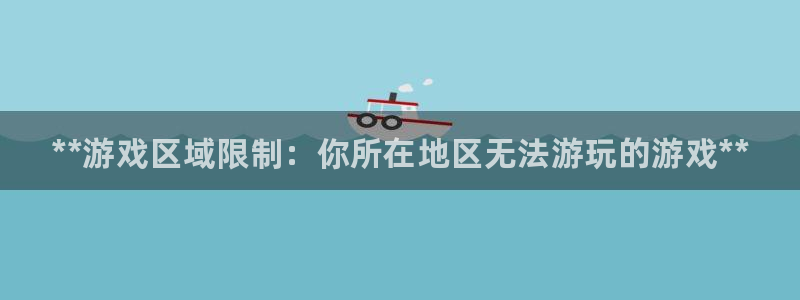 新宝gg—创造奇迹官网：**游戏区域限制：你所在地区无法游玩的游戏**