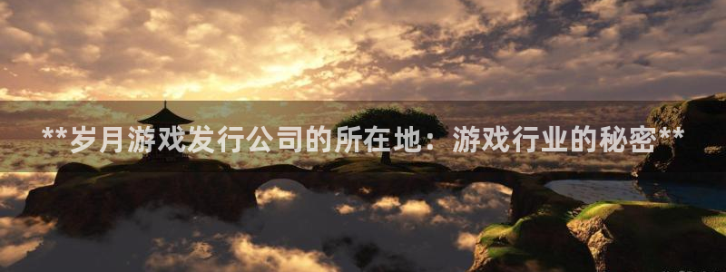 新宝gg创造奇迹登录：**岁月游戏发行公司的所在地：游戏行业的秘密**