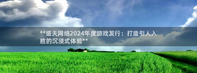 新宝gg官方注册1956：**盛天网络2024年度游戏发行：打造引人入
胜的沉浸式体验**