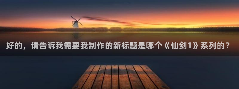 新宝gg创造奇迹登录注册入口：好的，请告诉我需要我制作的新标题是哪个《仙剑1》系列的？