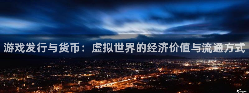 新宝gg开奖假不假：游戏发行与货币：虚拟世界的经济价值与流通方式